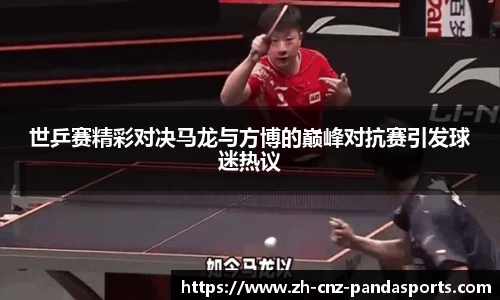 世乒赛精彩对决马龙与方博的巅峰对抗赛引发球迷热议